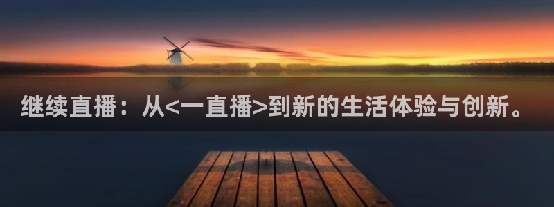 绿茵体育app手机版官方下载：继续直播：从<一直播>到新的生活体验与创新。