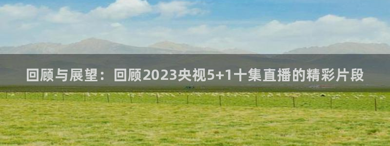 绿茵体育app下载：回顾与展望：回顾2023央视5+1十集直播的精彩片段