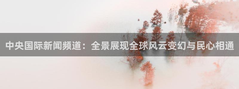 绿茵直播体育app下载安装最新版：中央国际新闻频道：全景展现全球风云变幻与民心相通
